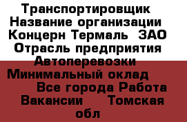 Транспортировщик › Название организации ­ Концерн Термаль, ЗАО › Отрасль предприятия ­ Автоперевозки › Минимальный оклад ­ 17 000 - Все города Работа » Вакансии   . Томская обл.